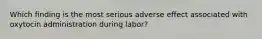 Which finding is the most serious adverse effect associated with oxytocin administration during labor?