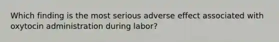 Which finding is the most serious adverse effect associated with oxytocin administration during labor?