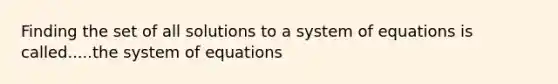 Finding the set of all solutions to a system of equations is called.....the system of equations