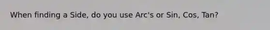 When finding a Side, do you use Arc's or Sin, Cos, Tan?