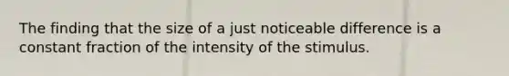 The finding that the size of a just noticeable difference is a constant fraction of the intensity of the stimulus.