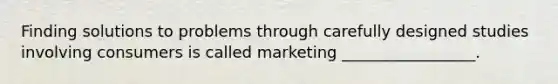 Finding solutions to problems through carefully designed studies involving consumers is called marketing _________________.