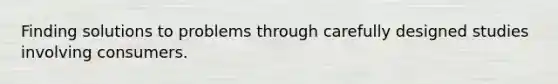 Finding solutions to problems through carefully designed studies involving consumers.