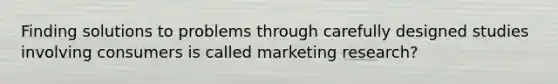 Finding solutions to problems through carefully designed studies involving consumers is called marketing research?