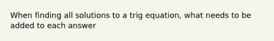 When finding all solutions to a trig equation, what needs to be added to each answer