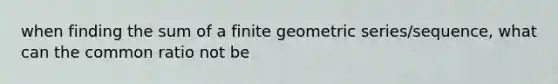 when finding the sum of a finite <a href='https://www.questionai.com/knowledge/kIEVUSLrJm-geometric-series' class='anchor-knowledge'>geometric series</a>/sequence, what can the common ratio not be