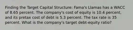 Finding the Target Capital Structure: Fama's Llamas has a WACC of 8.65 percent. The company's cost of equity is 10.4 percent, and its pretax cost of debt is 5.3 percent. The tax rate is 35 percent. What is the company's target debt-equity ratio?