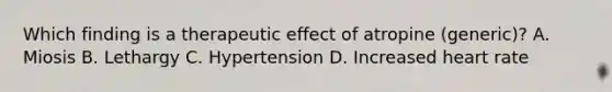 Which finding is a therapeutic effect of atropine (generic)? A. Miosis B. Lethargy C. Hypertension D. Increased heart rate