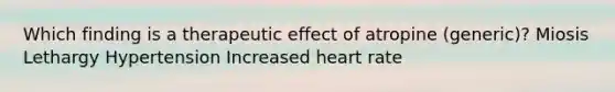 Which finding is a therapeutic effect of atropine (generic)? Miosis Lethargy Hypertension Increased heart rate