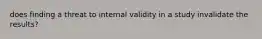 does finding a threat to internal validity in a study invalidate the results?