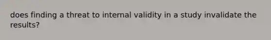 does finding a threat to internal validity in a study invalidate the results?