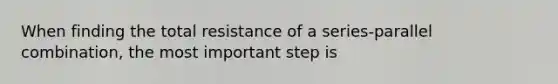 When finding the total resistance of a series-parallel combination, the most important step is