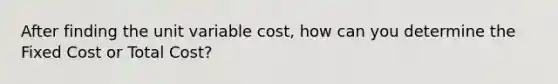 After finding the unit variable cost, how can you determine the Fixed Cost or Total Cost?