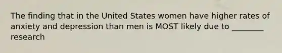 The finding that in the United States women have higher rates of anxiety and depression than men is MOST likely due to ________ research