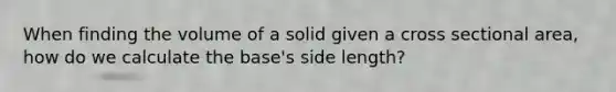 When finding the volume of a solid given a cross sectional area, how do we calculate the base's side length?