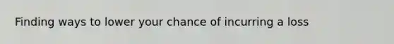 Finding ways to lower your chance of incurring a loss