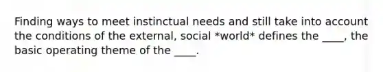 Finding ways to meet instinctual needs and still take into account the conditions of the external, social *world* defines the ____, the basic operating theme of the ____.