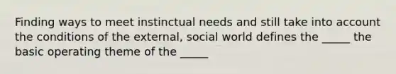 Finding ways to meet instinctual needs and still take into account the conditions of the external, social world defines the _____ the basic operating theme of the _____