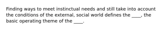 Finding ways to meet instinctual needs and still take into account the conditions of the external, social world defines the ____, the basic operating theme of the ____.