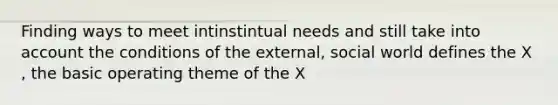 Finding ways to meet intinstintual needs and still take into account the conditions of the external, social world defines the X , the basic operating theme of the X