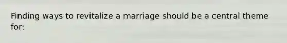 Finding ways to revitalize a marriage should be a central theme for: