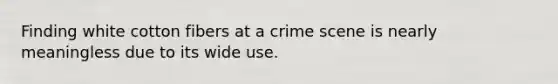 Finding white cotton fibers at a crime scene is nearly meaningless due to its wide use.