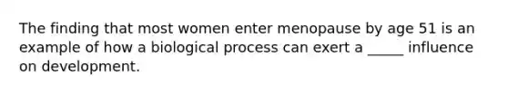 The finding that most women enter menopause by age 51 is an example of how a biological process can exert a _____ influence on development.