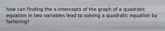 how can finding the​ x-intercepts of the graph of a quadratic equation in two variables lead to solving a quadratic equation by​ factoring?