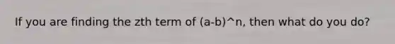 If you are finding the zth term of (a-b)^n, then what do you do?