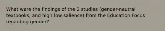 What were the findings of the 2 studies (gender-neutral textbooks, and high-low salience) from the Education Focus regarding gender?