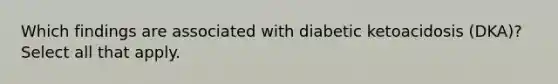 Which findings are associated with diabetic ketoacidosis (DKA)? Select all that apply.