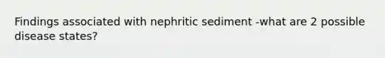 Findings associated with nephritic sediment -what are 2 possible disease states?