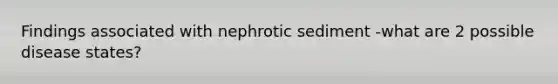 Findings associated with nephrotic sediment -what are 2 possible disease states?