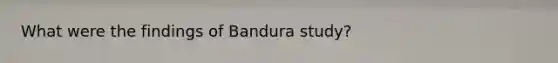 What were the findings of Bandura study?