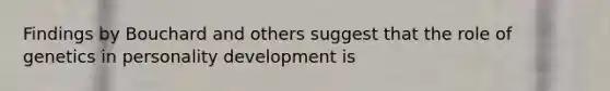 Findings by Bouchard and others suggest that the role of genetics in personality development is