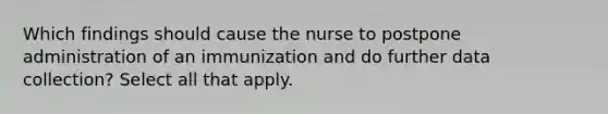 Which findings should cause the nurse to postpone administration of an immunization and do further data collection? Select all that apply.