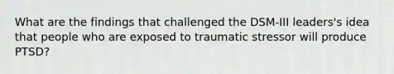 What are the findings that challenged the DSM-III leaders's idea that people who are exposed to traumatic stressor will produce PTSD?