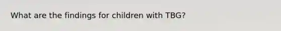 What are the findings for children with TBG?