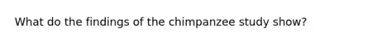 What do the findings of the chimpanzee study show?