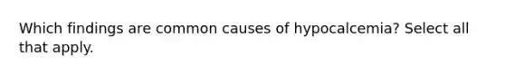 Which findings are common causes of hypocalcemia? Select all that apply.