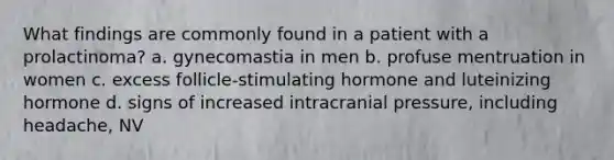 What findings are commonly found in a patient with a prolactinoma? a. gynecomastia in men b. profuse mentruation in women c. excess follicle-stimulating hormone and luteinizing hormone d. signs of increased intracranial pressure, including headache, NV