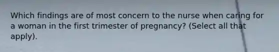 Which findings are of most concern to the nurse when caring for a woman in the first trimester of pregnancy? (Select all that apply).