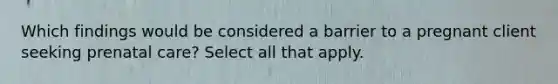 Which findings would be considered a barrier to a pregnant client seeking prenatal care? Select all that apply.