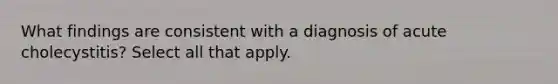 What findings are consistent with a diagnosis of acute cholecystitis? Select all that apply.