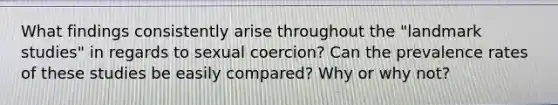 What findings consistently arise throughout the "landmark studies" in regards to sexual coercion? Can the prevalence rates of these studies be easily compared? Why or why not?