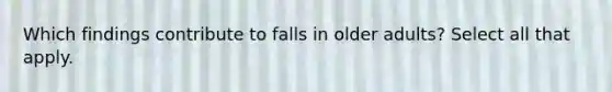 Which findings contribute to falls in older adults? Select all that apply.