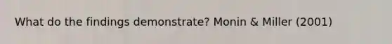 What do the findings demonstrate? Monin & Miller (2001)