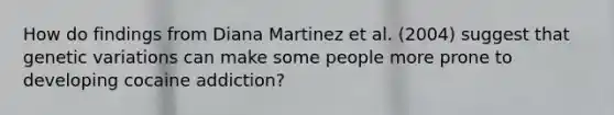 How do findings from Diana Martinez et al. (2004) suggest that genetic variations can make some people more prone to developing cocaine addiction?