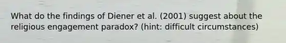 What do the findings of Diener et al. (2001) suggest about the religious engagement paradox? (hint: difficult circumstances)