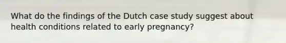 What do the findings of the Dutch case study suggest about health conditions related to early pregnancy?